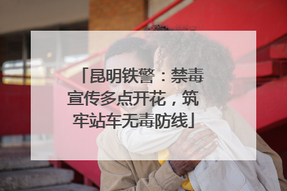 昆明铁警：禁毒宣传多点开花，筑牢站车无毒防线