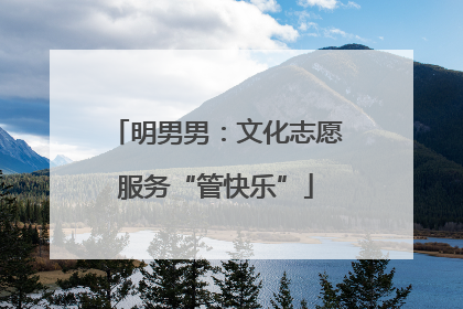 明男男：文化志愿服务“管快乐”