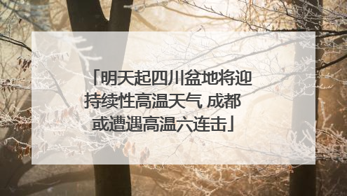明天起四川盆地将迎持续性高温天气 成都或遭遇高温六连击