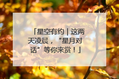星空有约｜这两天凌晨，“星月对话”等你来赏！