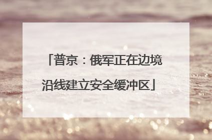 普京：俄军正在边境沿线建立安全缓冲区