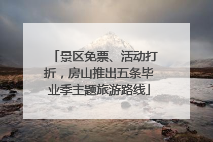 景区免票、活动打折，房山推出五条毕业季主题旅游路线