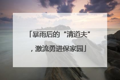 暴雨后的“清道夫”，激流勇进保家园