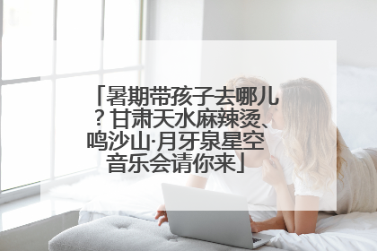 暑期带孩子去哪儿？甘肃天水麻辣烫、鸣沙山·月牙泉星空音乐会请你来