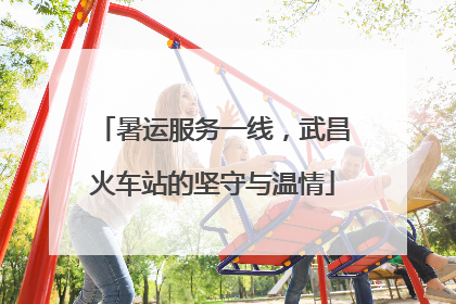 暑运服务一线，武昌火车站的坚守与温情