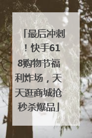 最后冲刺！快手618购物节福利炸场，天天逛商城抢秒杀爆品