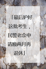最后护好这批考生，民警老佘申请晚两月再退休