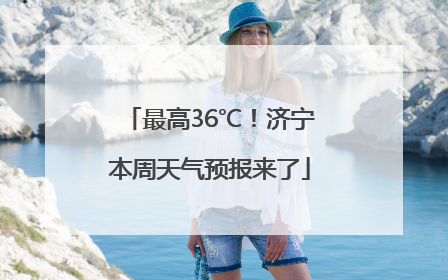 最高36℃！济宁本周天气预报来了
