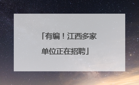 有编！江西多家单位正在招聘