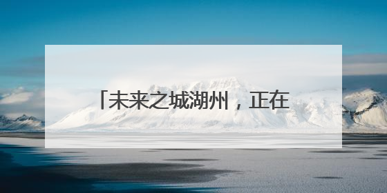 未来之城湖州，正在书写怎样的城市未来