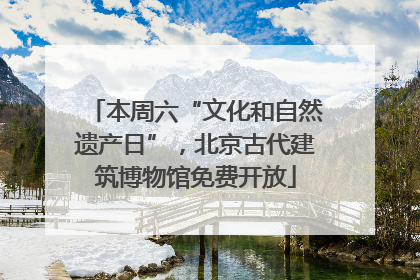 本周六“文化和自然遗产日”，北京古代建筑博物馆免费开放