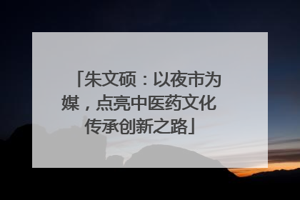 朱文硕：以夜市为媒，点亮中医药文化传承创新之路