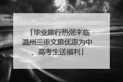 毕业旅行热潮来临 温州三重文旅优惠为中、高考生送福利