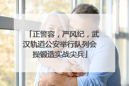 正警容，严风纪，武汉轨道公安举行队列会操锻造实战尖兵