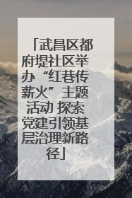 武昌区都府堤社区举办“红巷传薪火”主题活动 探索党建引领基层治理新路径