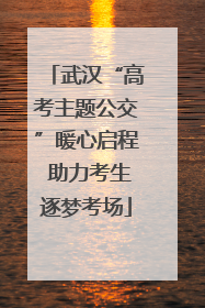 武汉“高考主题公交”暖心启程 助力考生逐梦考场