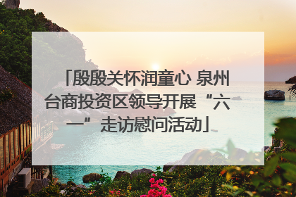 殷殷关怀润童心 泉州台商投资区领导开展“六一”走访慰问活动
