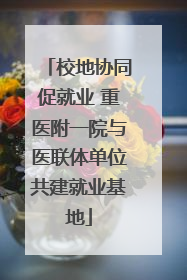 校地协同促就业 重医附一院与医联体单位共建就业基地