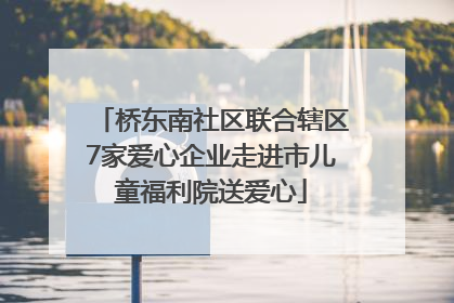 桥东南社区联合辖区7家爱心企业走进市儿童福利院送爱心