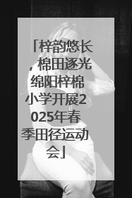 梓韵悠长，棉田逐光 绵阳梓棉小学开展2025年春季田径运动会