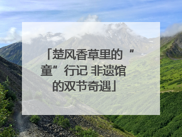 楚风香草里的“童”行记 非遗馆的双节奇遇