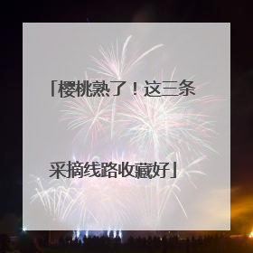 樱桃熟了！这三条采摘线路收藏好