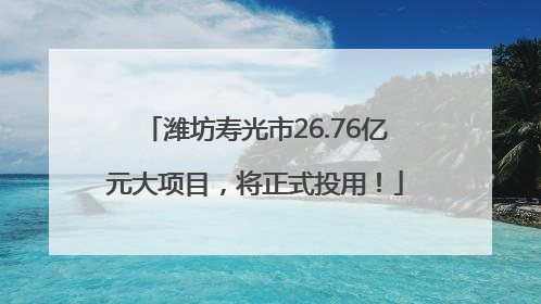 潍坊寿光市26.76亿元大项目，将正式投用！