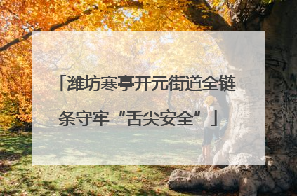 潍坊寒亭开元街道全链条守牢“舌尖安全”