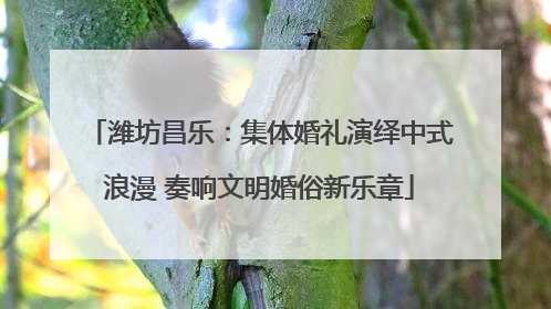 潍坊昌乐：集体婚礼演绎中式浪漫 奏响文明婚俗新乐章