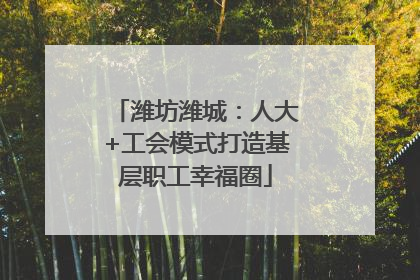 潍坊潍城：人大+工会模式打造基层职工幸福圈