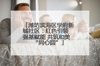 潍坊滨海区学府新城社区：红色引领 强基赋能 共筑和美“同心圆”