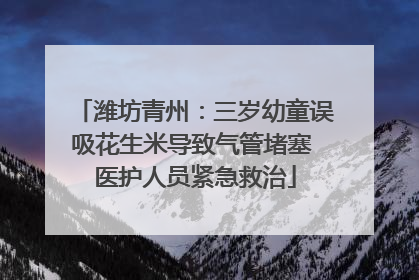 潍坊青州：三岁幼童误吸花生米导致气管堵塞 医护人员紧急救治