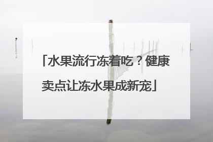 水果流行冻着吃？健康卖点让冻水果成新宠