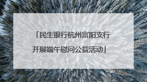 民生银行杭州富阳支行开展端午慰问公益活动