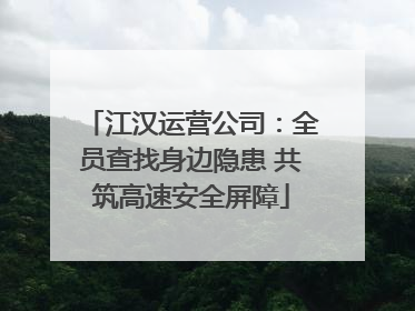 江汉运营公司：全员查找身边隐患 共筑高速安全屏障
