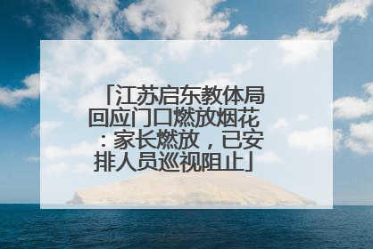 江苏启东教体局回应门口燃放烟花：家长燃放，已安排人员巡视阻止