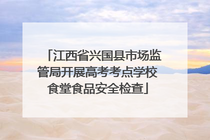 江西省兴国县市场监管局开展高考考点学校食堂食品安全检查