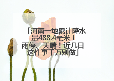 河南一地累计降水量488.4毫米！雨停、天晴！近几日这件事千万别做