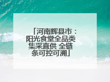 河南辉县市：阳光食堂全品类集采直供 全链条可控可溯