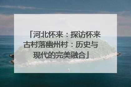 河北怀来：探访怀来古村落幽州村：历史与现代的完美融合