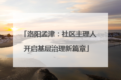 洛阳孟津：社区主理人开启基层治理新篇章