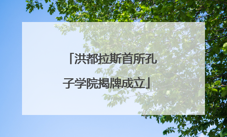 洪都拉斯首所孔子学院揭牌成立