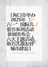 海口市举办2025年“六一”国际儿童节系列活动新闻发布会，六大主题活动助力儿童友好城市建设