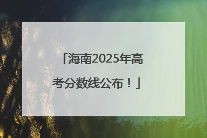 海南2025年高考分数线公布！