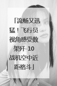 流畅又迅猛！飞行员视角感受数架歼-10战机空中近距格斗