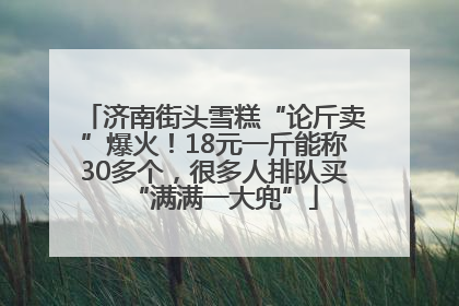 济南街头雪糕“论斤卖”爆火！18元一斤能称30多个，很多人排队买“满满一大兜”
