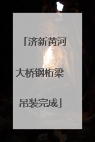 济新黄河大桥钢桁梁吊装完成