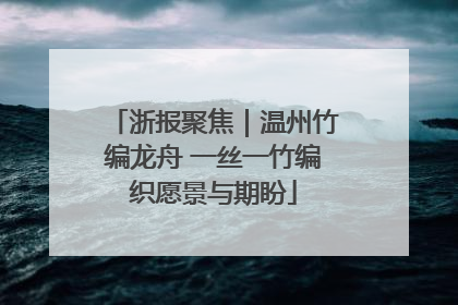 浙报聚焦｜温州竹编龙舟 一丝一竹编织愿景与期盼