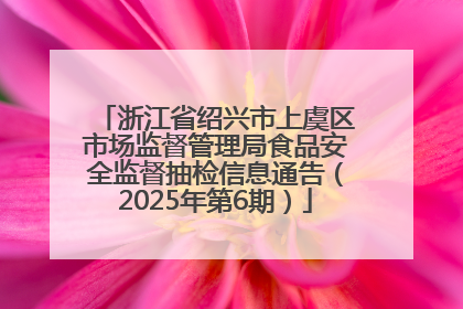 浙江省绍兴市上虞区市场监督管理局食品安全监督抽检信息通告（2025年第6期）