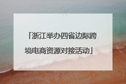 浙江举办四省边际跨境电商资源对接活动